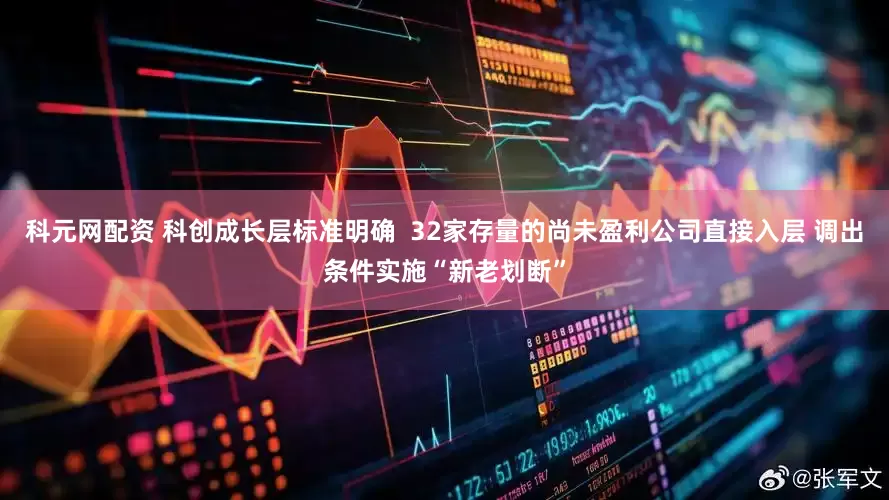 科元网配资 科创成长层标准明确  32家存量的尚未盈利公司直接入层 调出条件实施“新老划断”
