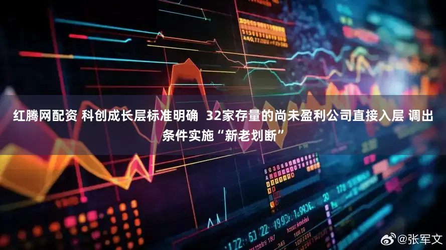 红腾网配资 科创成长层标准明确  32家存量的尚未盈利公司直接入层 调出条件实施“新老划断”