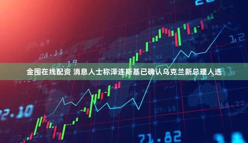 金囤在线配资 消息人士称泽连斯基已确认乌克兰新总理人选
