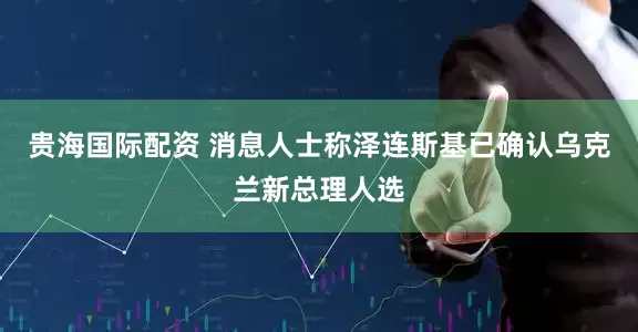 贵海国际配资 消息人士称泽连斯基已确认乌克兰新总理人选