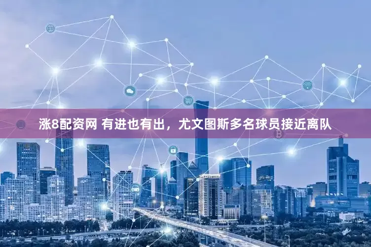 涨8配资网 有进也有出，尤文图斯多名球员接近离队
