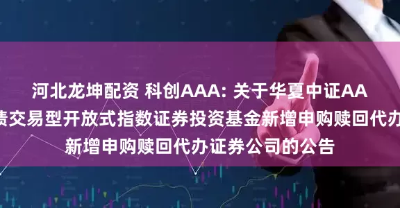河北龙坤配资 科创AAA: 关于华夏中证AAA科技创新公司债交易型开放式指数证券投资基金新增申购赎回代办证券公司的公告