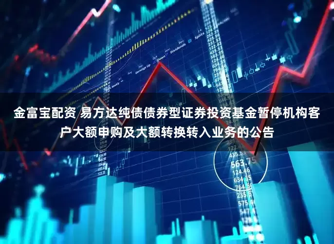 金富宝配资 易方达纯债债券型证券投资基金暂停机构客户大额申购及大额转换转入业务的公告