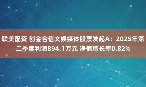 联美配资 创金合信文娱媒体股票发起A：2025年第二季度利润894.1万元 净值增长率0.82%