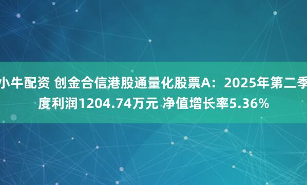 小牛配资 创金合信港股通量化股票A：2025年第二季度利润1204.74万元 净值增长率5.36%