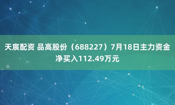 天宸配资 品高股份（688227）7月18日主力资金净买入112.49万元