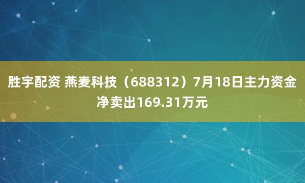 胜宇配资 燕麦科技（688312）7月18日主力资金净卖出169.31万元