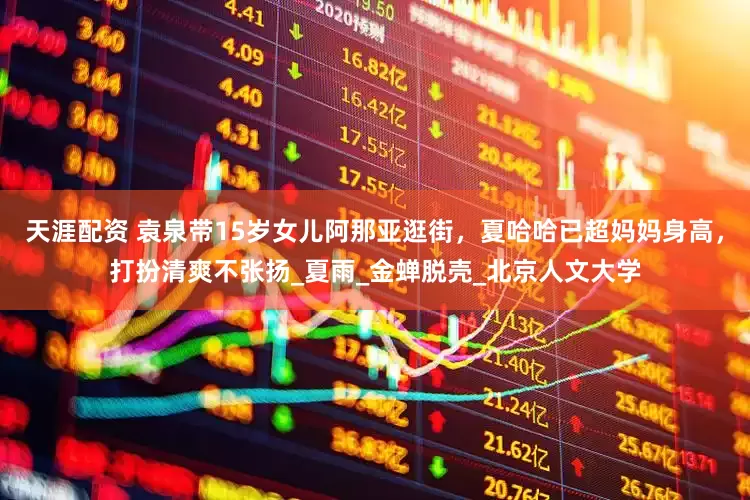 天涯配资 袁泉带15岁女儿阿那亚逛街，夏哈哈已超妈妈身高，打扮清爽不张扬_夏雨_金蝉脱壳_北京人文大学
