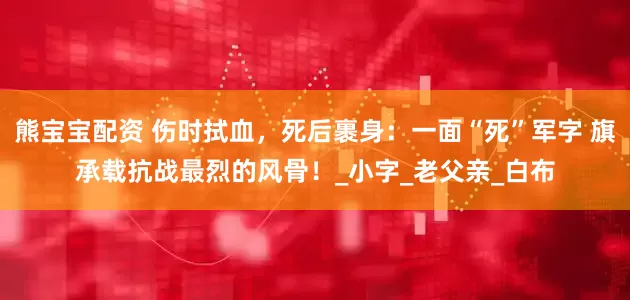 熊宝宝配资 伤时拭血，死后裹身：一面“死”军字 旗承载抗战最烈的风骨！_小字_老父亲_白布