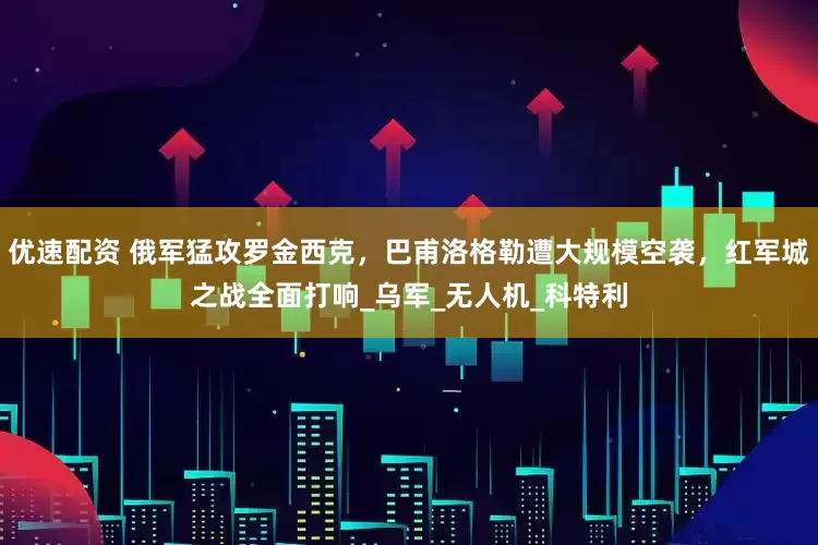 优速配资 俄军猛攻罗金西克，巴甫洛格勒遭大规模空袭，红军城之战全面打响_乌军_无人机_科特利