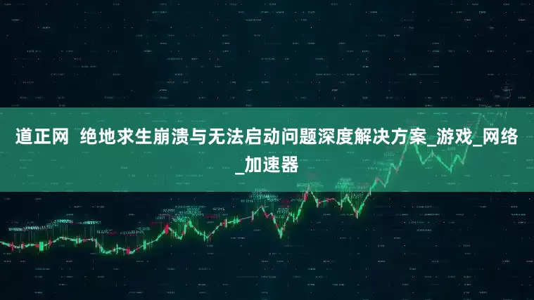道正网  绝地求生崩溃与无法启动问题深度解决方案_游戏_网络_加速器