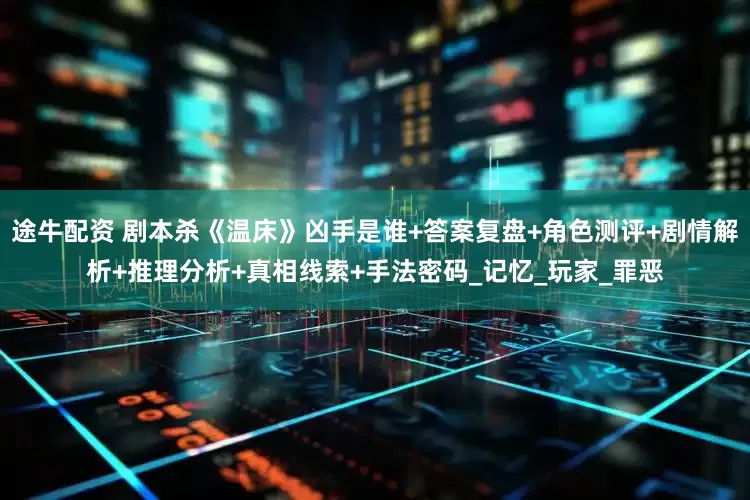 途牛配资 剧本杀《温床》凶手是谁+答案复盘+角色测评+剧情解析+推理分析+真相线索+手法密码_记忆_玩家_罪恶