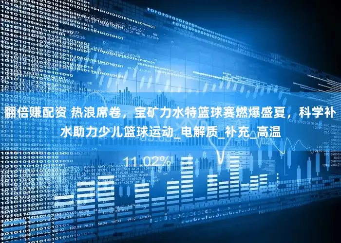 翻倍赚配资 热浪席卷，宝矿力水特篮球赛燃爆盛夏，科学补水助力少儿篮球运动_电解质_补充_高温