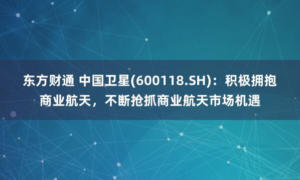 东方财通 中国卫星(600118.SH)：积极拥抱商业航天，不断抢抓商业航天市场机遇