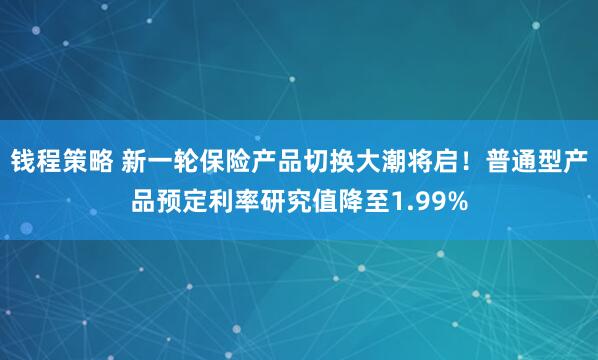 钱程策略 新一轮保险产品切换大潮将启！普通型产品预定利率研究值降至1.99%