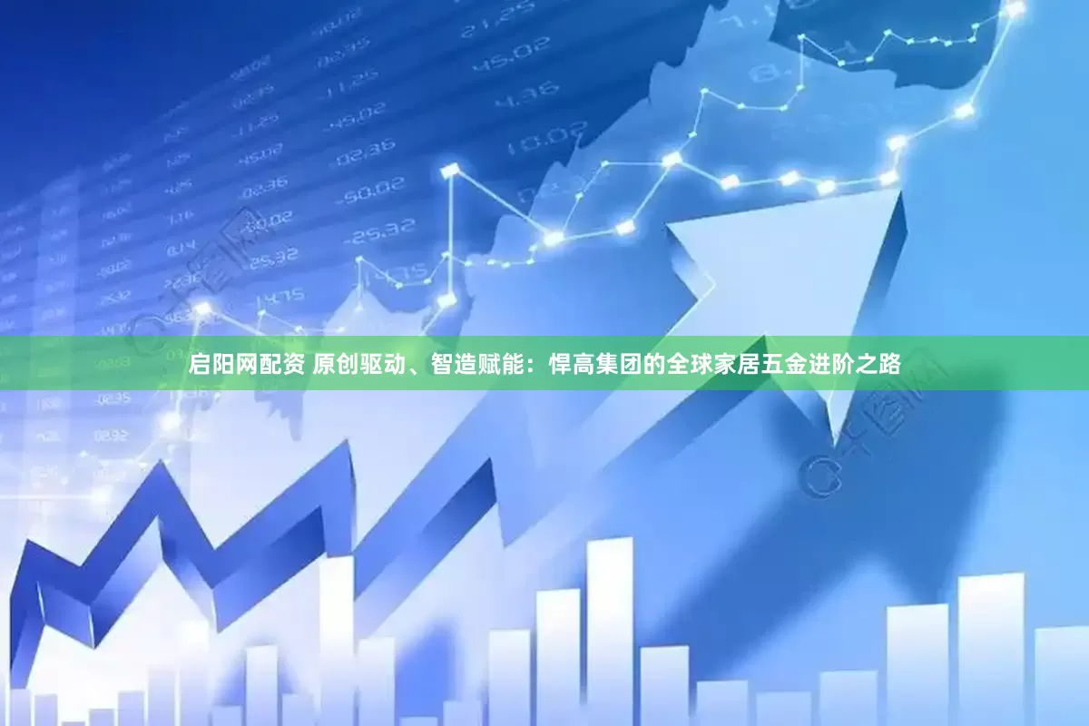 启阳网配资 原创驱动、智造赋能：悍高集团的全球家居五金进阶之路