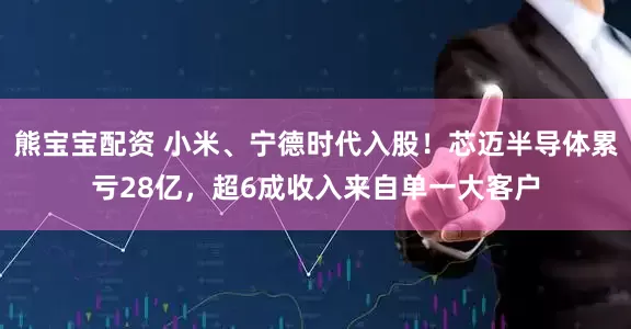 熊宝宝配资 小米、宁德时代入股！芯迈半导体累亏28亿，超6成收入来自单一大客户