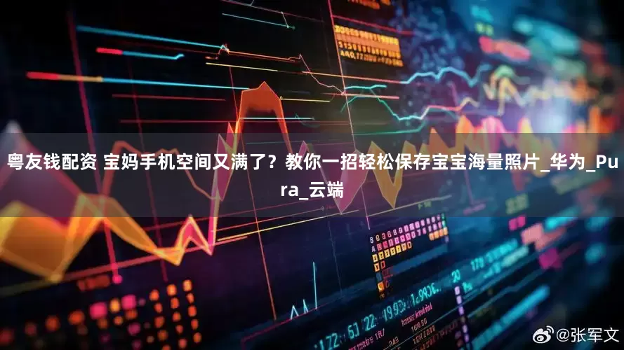粤友钱配资 宝妈手机空间又满了？教你一招轻松保存宝宝海量照片_华为_Pura_云端