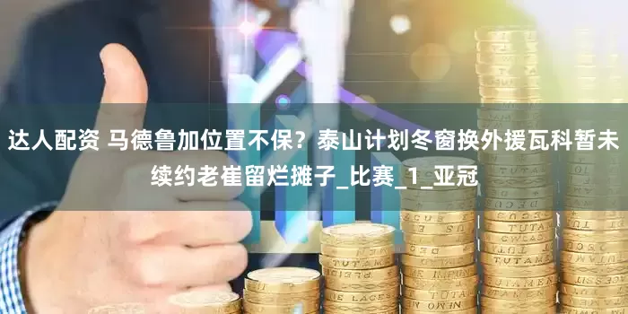 达人配资 马德鲁加位置不保？泰山计划冬窗换外援瓦科暂未续约老崔留烂摊子_比赛_1_亚冠