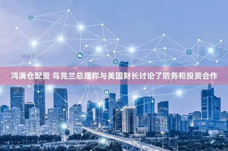 鸿满仓配资 乌克兰总理称与美国财长讨论了防务和投资合作