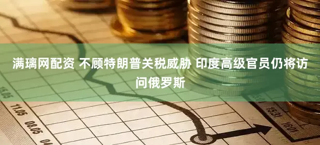 满璃网配资 不顾特朗普关税威胁 印度高级官员仍将访问俄罗斯