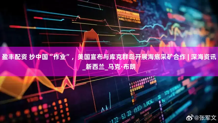 盈丰配资 抄中国“作业”，美国宣布与库克群岛开展海底采矿合作 | 深海资讯_新西兰_马克·布朗
