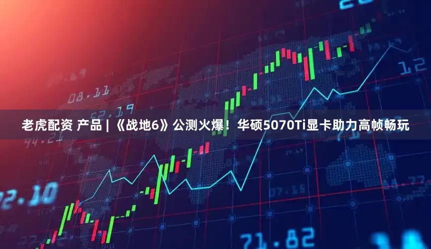 老虎配资 产品 | 《战地6》公测火爆！华硕5070Ti显卡助力高帧畅玩