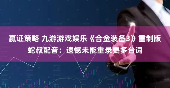 赢证策略 九游游戏娱乐《合金装备3》重制版蛇叔配音：遗憾未能重录更多台词