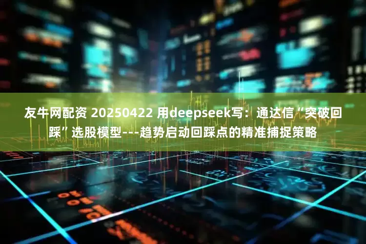 友牛网配资 20250422 用deepseek写：通达信“突破回踩”选股模型---趋势启动回踩点的精准捕捉策略