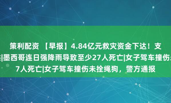策利配资 【早报】4.84亿元救灾资金下达！支持山东等省抢收抢烘|墨西哥连日强降雨导致至少27人死亡|女子驾车撞伤未拴绳狗，警方通报