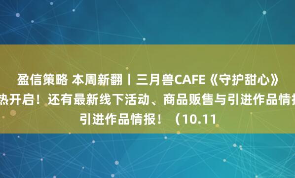 盈信策略 本周新翻丨三月兽CAFE《守护甜心》主题活动火热开启！还有最新线下活动、商品贩售与引进作品情报！（10.11