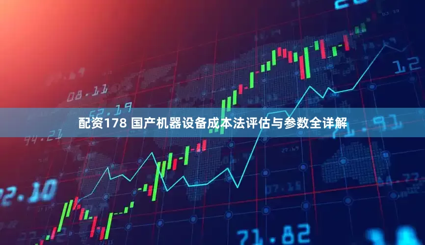配资178 国产机器设备成本法评估与参数全详解