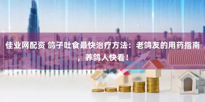佳业网配资 鸽子吐食最快治疗方法：老鸽友的用药指南，养鸽人快看！