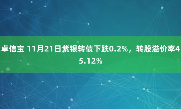 卓信宝 11月21日紫银转债下跌0.2%，转股溢价率45.12%