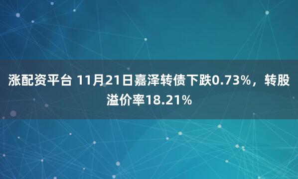 涨配资平台 11月21日嘉泽转债下跌0.73%，转股溢价率18.21%