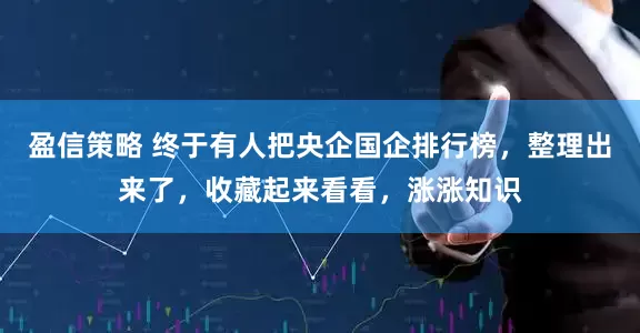 盈信策略 终于有人把央企国企排行榜，整理出来了，收藏起来看看，涨涨知识