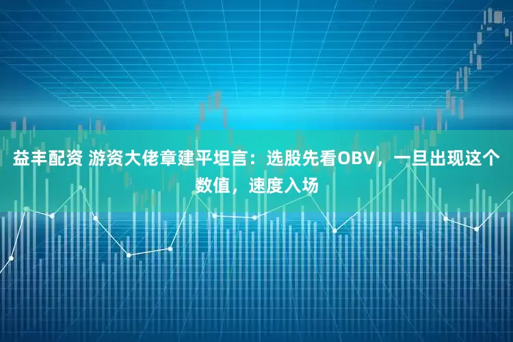 益丰配资 游资大佬章建平坦言：选股先看OBV，一旦出现这个数值，速度入场