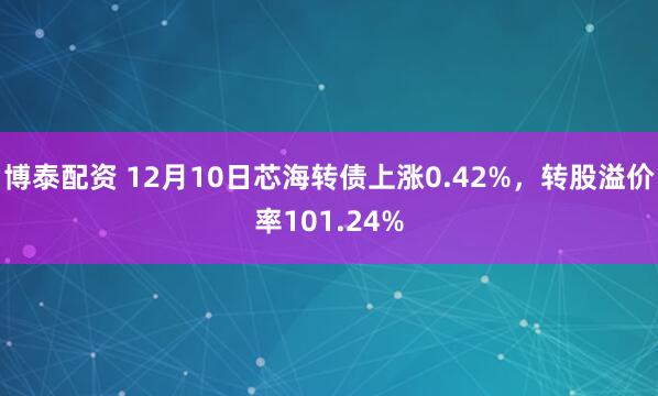 博泰配资 12月10日芯海转债上涨0.42%，转股溢价率101.24%