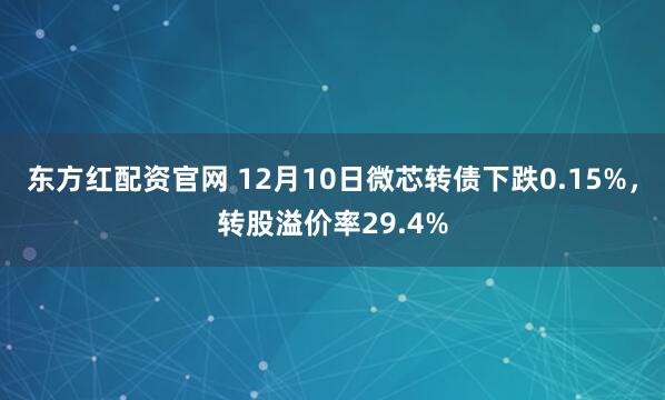 东方红配资官网 12月10日微芯转债下跌0.15%，转股溢价率29.4%