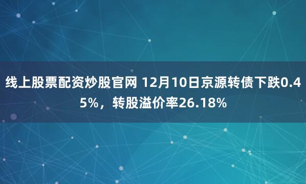 线上股票配资炒股官网 12月10日京源转债下跌0.45%，转股溢价率26.18%