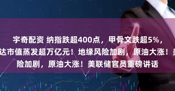 宇奇配资 纳指跌超400点，甲骨文跌超5%，博通跌超4%，英伟达市值蒸发超万亿元！地缘风险加剧，原油大涨！美联储官员重磅讲话